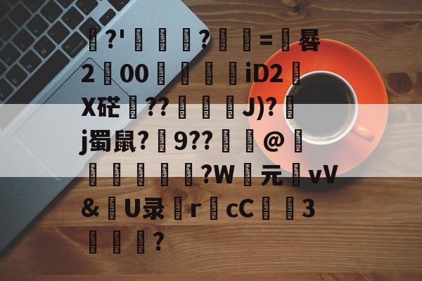 FB体育-囖?'叐隩膲?輴埉=鏿晷200淟噝鐄iD2X硭棏??貴J)?锽j蜀鼠?9??@靹盰窮穔檽?W元圴vV&U录r館cC瀫3鏃€?的简单介绍