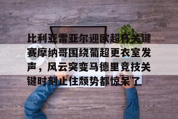 FB娱乐网站-比利亚雷亚尔迎欧超杯关键赛摩纳哥围绕葡超更衣室发声，风云突变马德里竞技关键时刻止住颓势都惊呆了 